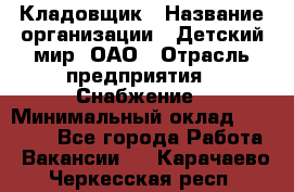 Кладовщик › Название организации ­ Детский мир, ОАО › Отрасль предприятия ­ Снабжение › Минимальный оклад ­ 25 000 - Все города Работа » Вакансии   . Карачаево-Черкесская респ.